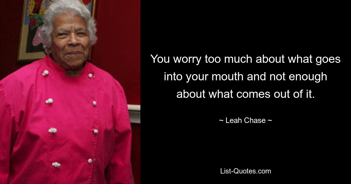 You worry too much about what goes into your mouth and not enough about what comes out of it. — © Leah Chase