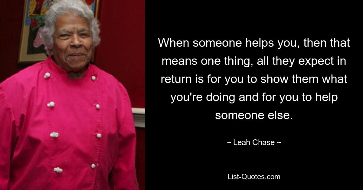 When someone helps you, then that means one thing, all they expect in return is for you to show them what you're doing and for you to help someone else. — © Leah Chase