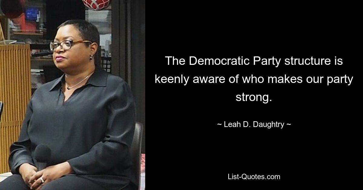 The Democratic Party structure is keenly aware of who makes our party strong. — © Leah D. Daughtry