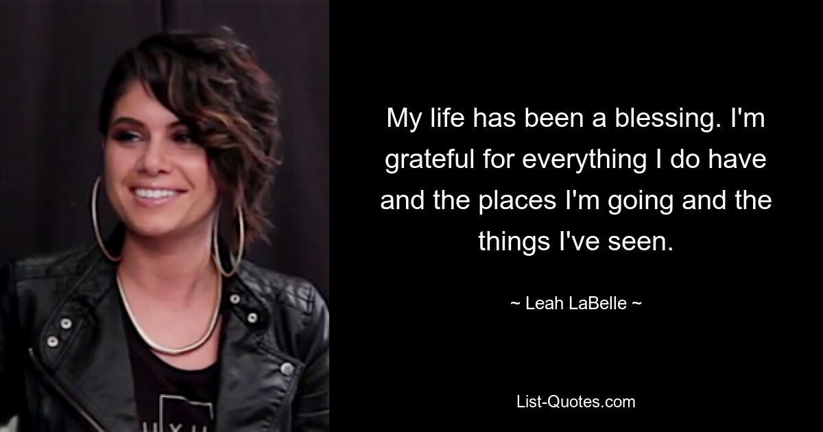 My life has been a blessing. I'm grateful for everything I do have and the places I'm going and the things I've seen. — © Leah LaBelle