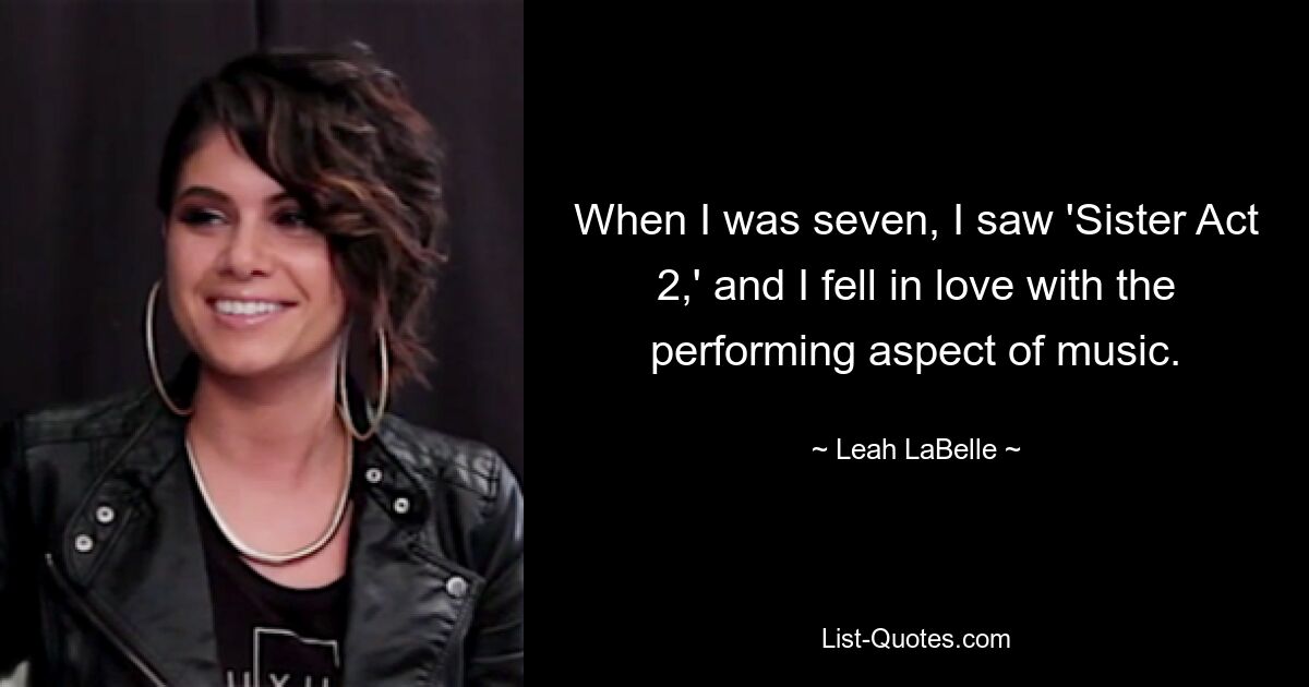 When I was seven, I saw 'Sister Act 2,' and I fell in love with the performing aspect of music. — © Leah LaBelle