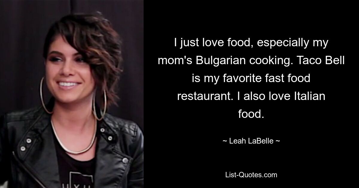 I just love food, especially my mom's Bulgarian cooking. Taco Bell is my favorite fast food restaurant. I also love Italian food. — © Leah LaBelle