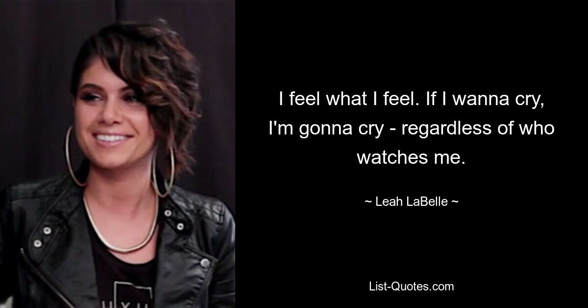 I feel what I feel. If I wanna cry, I'm gonna cry - regardless of who watches me. — © Leah LaBelle