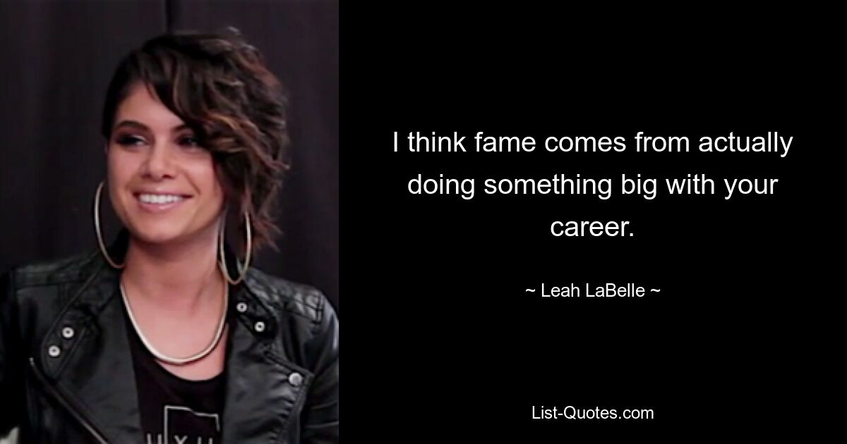 I think fame comes from actually doing something big with your career. — © Leah LaBelle