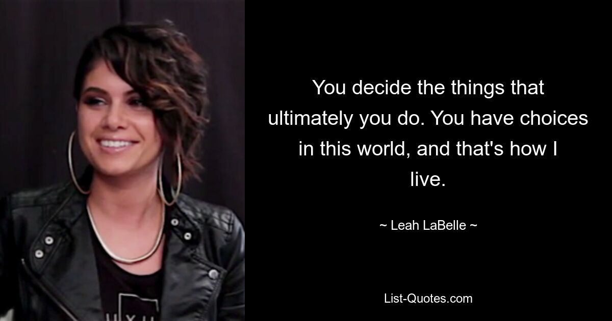 You decide the things that ultimately you do. You have choices in this world, and that's how I live. — © Leah LaBelle