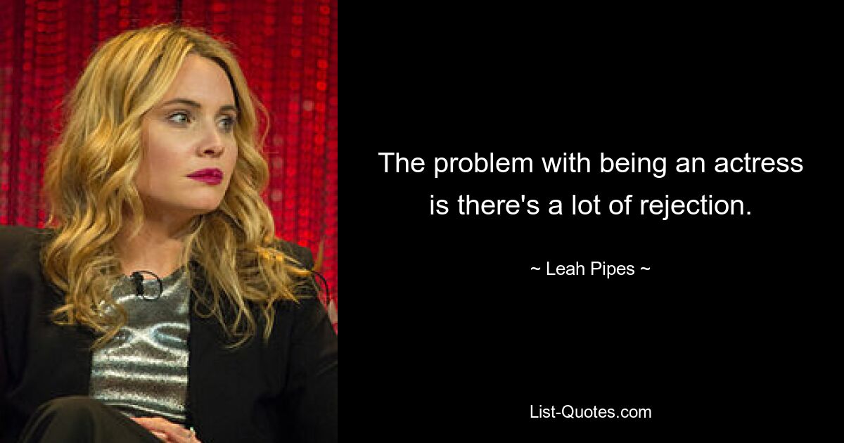 The problem with being an actress is there's a lot of rejection. — © Leah Pipes