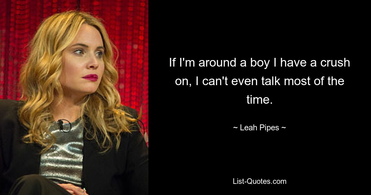 If I'm around a boy I have a crush on, I can't even talk most of the time. — © Leah Pipes