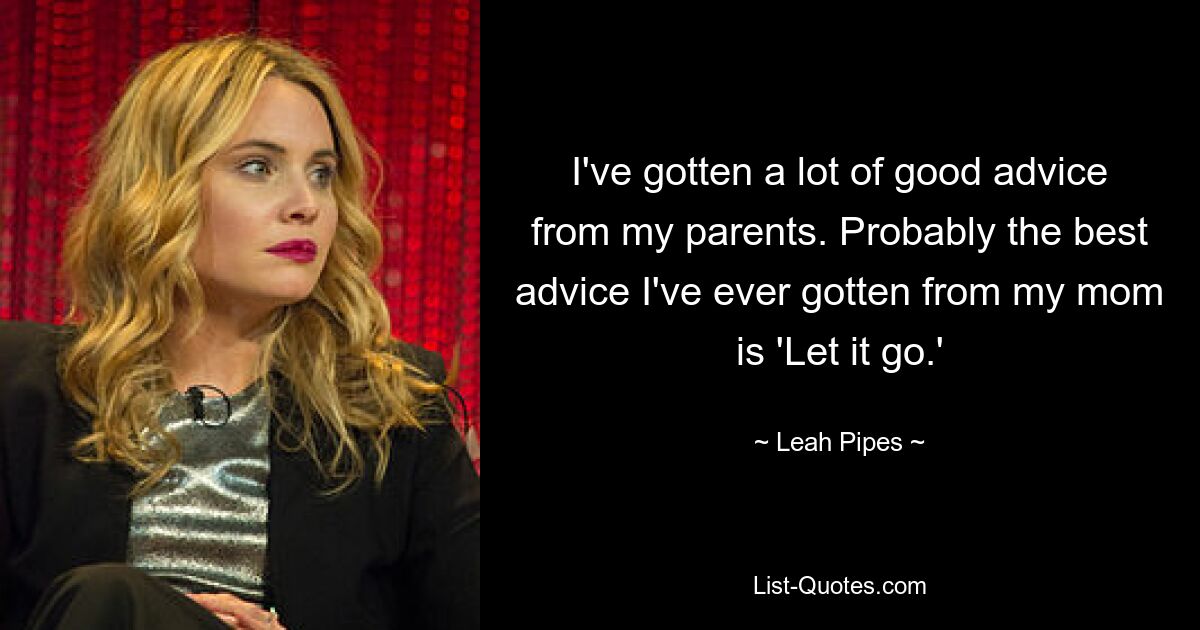 I've gotten a lot of good advice from my parents. Probably the best advice I've ever gotten from my mom is 'Let it go.' — © Leah Pipes