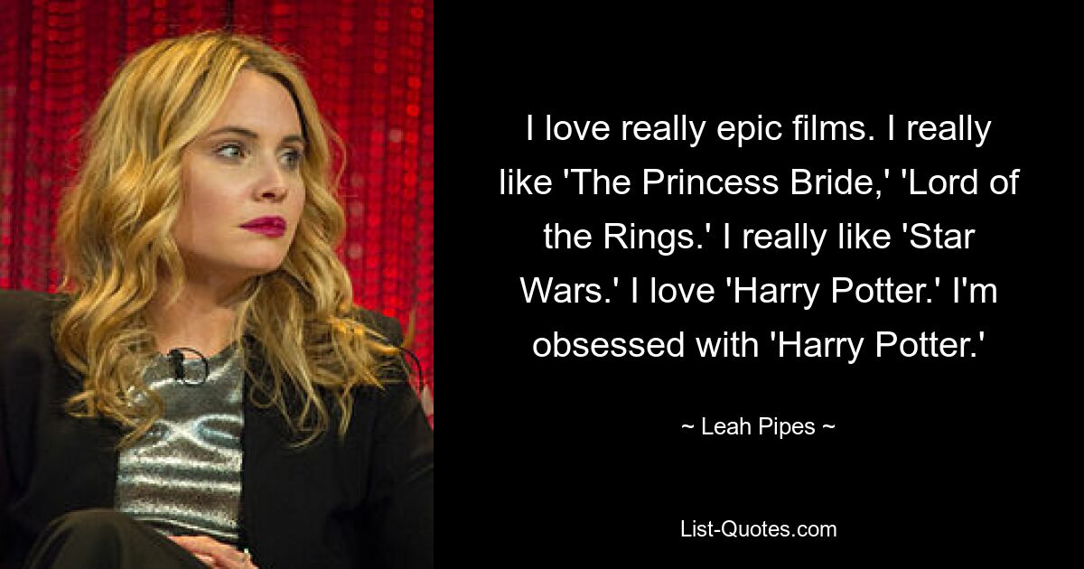 I love really epic films. I really like 'The Princess Bride,' 'Lord of the Rings.' I really like 'Star Wars.' I love 'Harry Potter.' I'm obsessed with 'Harry Potter.' — © Leah Pipes