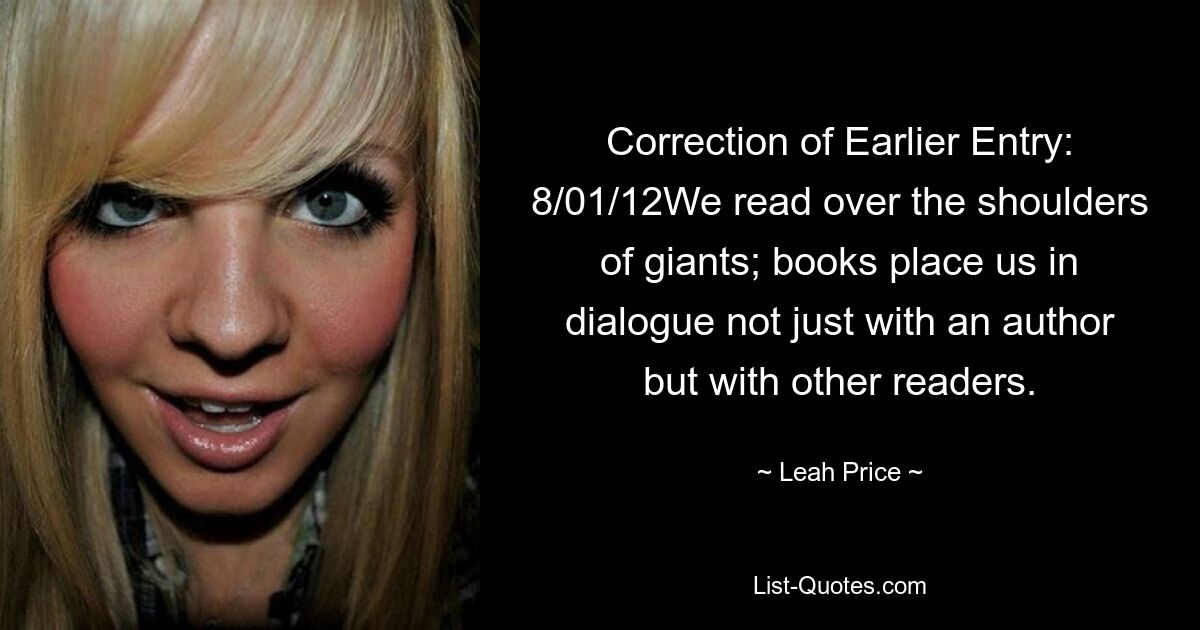 Correction of Earlier Entry: 8/01/12We read over the shoulders of giants; books place us in dialogue not just with an author but with other readers. — © Leah Price