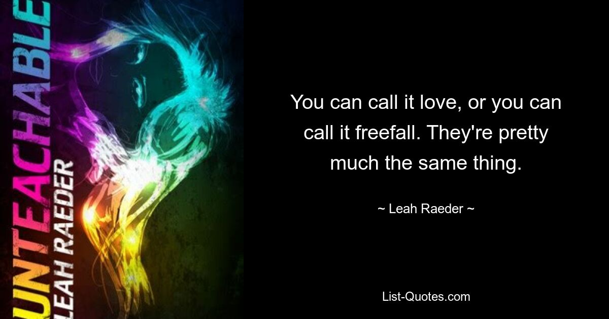 You can call it love, or you can call it freefall. They're pretty much the same thing. — © Leah Raeder