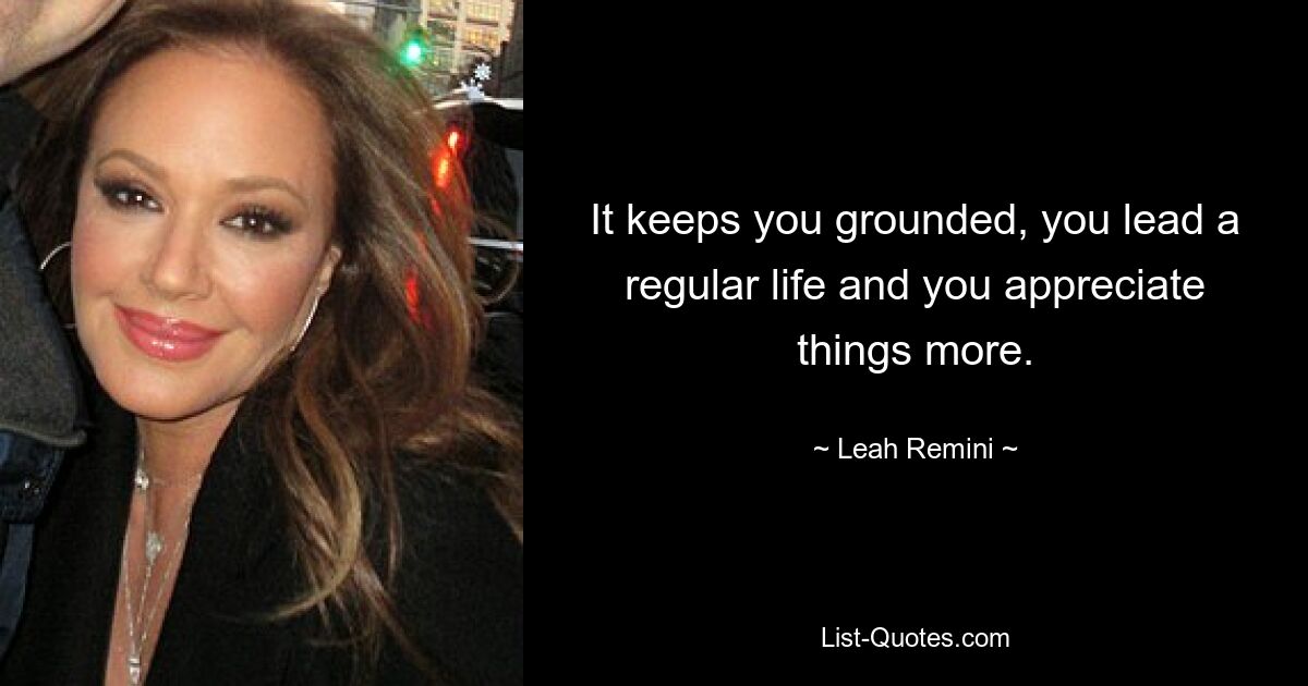 It keeps you grounded, you lead a regular life and you appreciate things more. — © Leah Remini