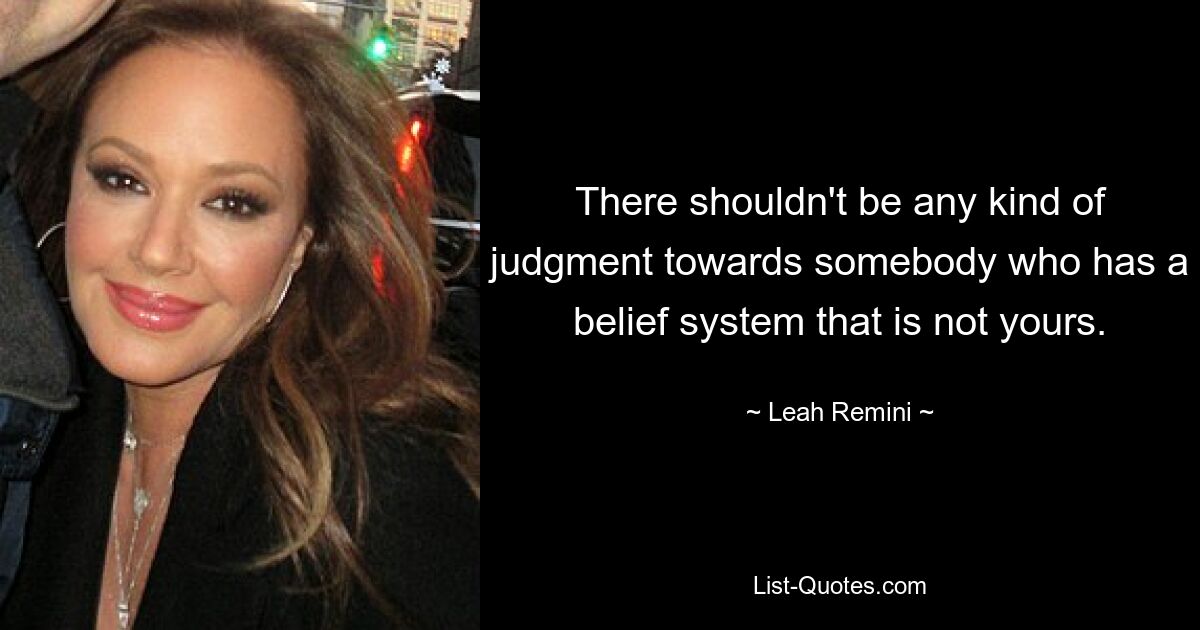 There shouldn't be any kind of judgment towards somebody who has a belief system that is not yours. — © Leah Remini