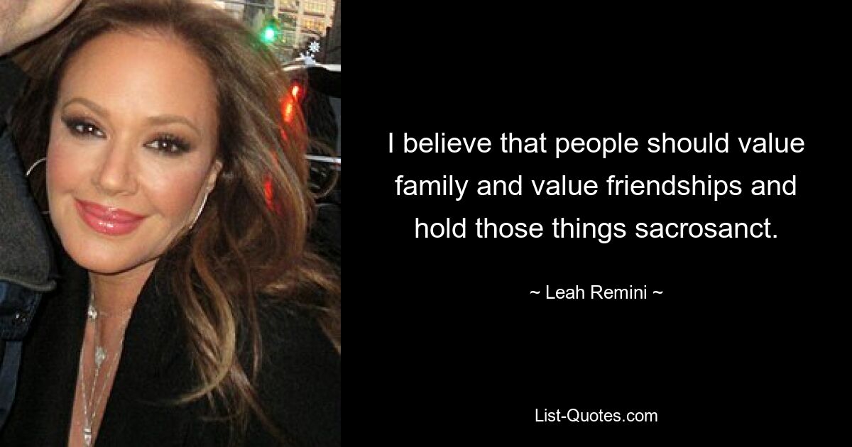 I believe that people should value family and value friendships and hold those things sacrosanct. — © Leah Remini