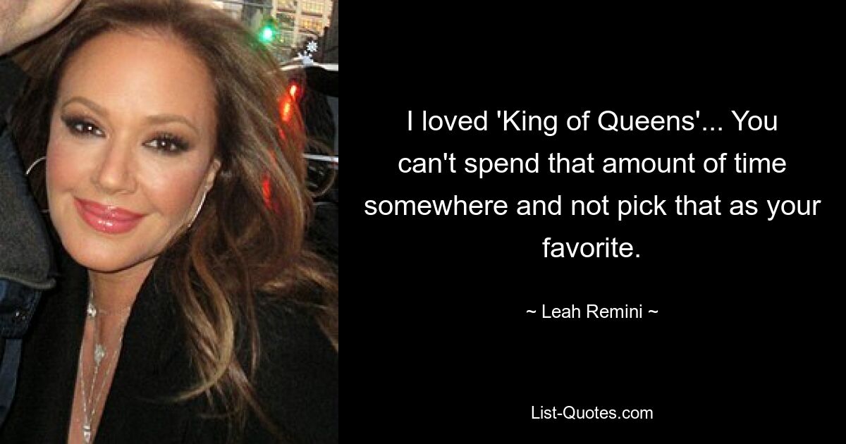 I loved 'King of Queens'... You can't spend that amount of time somewhere and not pick that as your favorite. — © Leah Remini