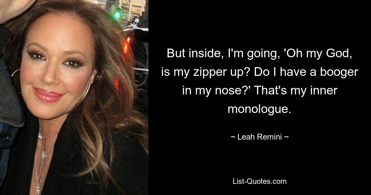 But inside, I'm going, 'Oh my God, is my zipper up? Do I have a booger in my nose?' That's my inner monologue. — © Leah Remini