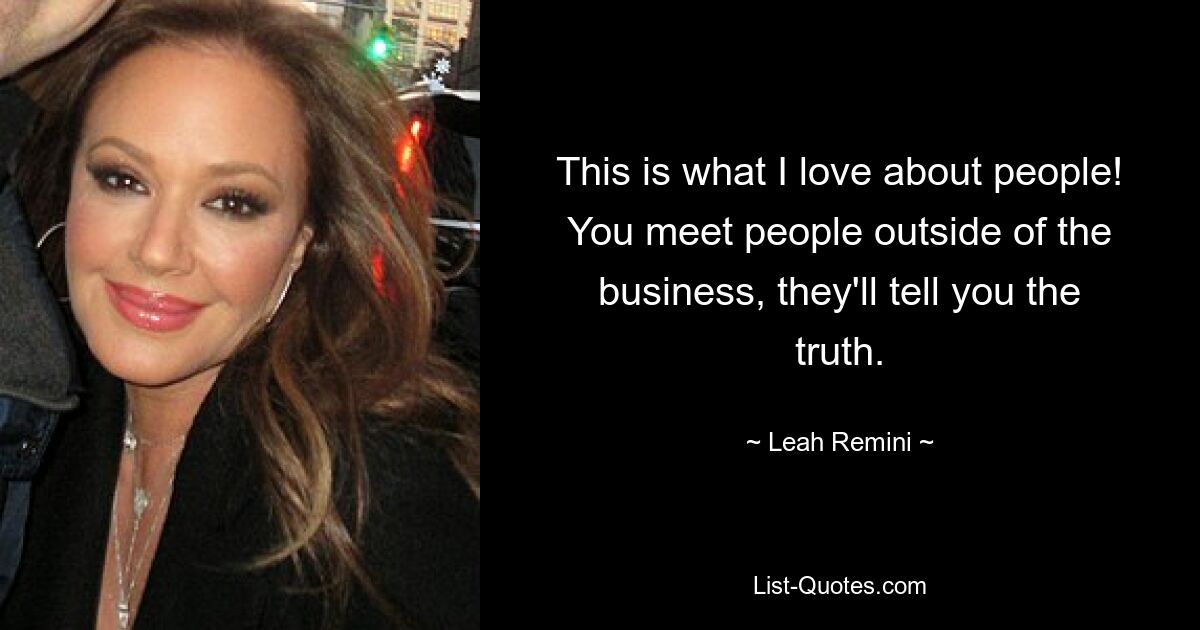 This is what I love about people! You meet people outside of the business, they'll tell you the truth. — © Leah Remini