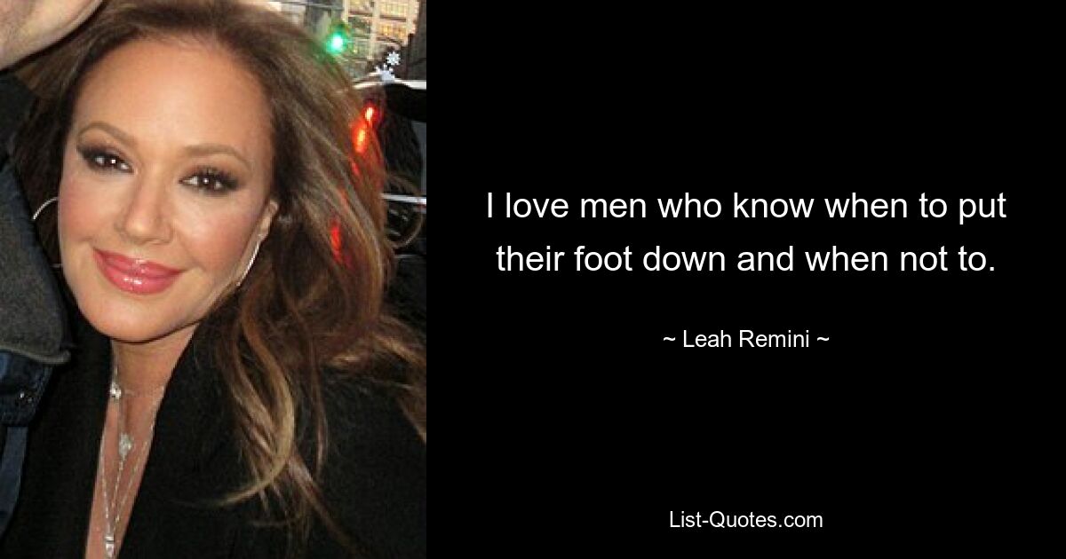 I love men who know when to put their foot down and when not to. — © Leah Remini