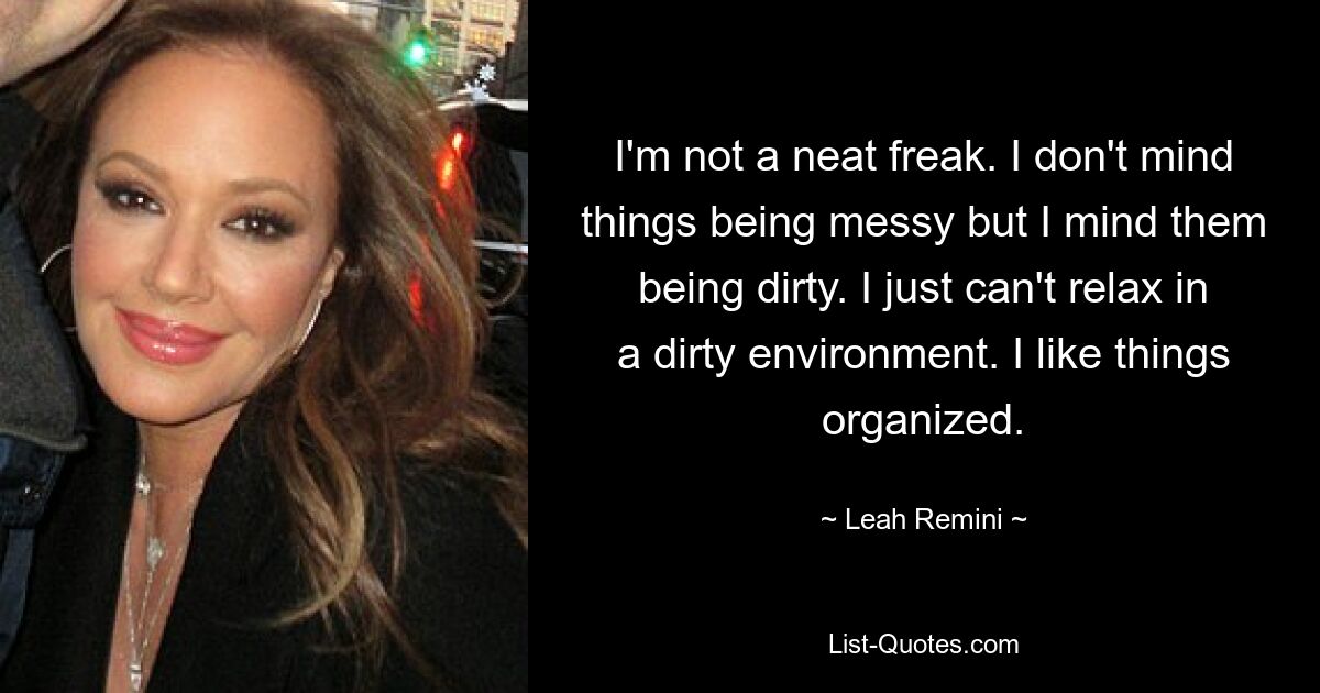 I'm not a neat freak. I don't mind things being messy but I mind them being dirty. I just can't relax in a dirty environment. I like things organized. — © Leah Remini