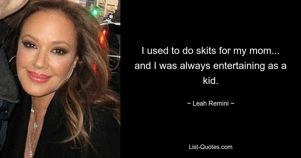 I used to do skits for my mom... and I was always entertaining as a kid. — © Leah Remini