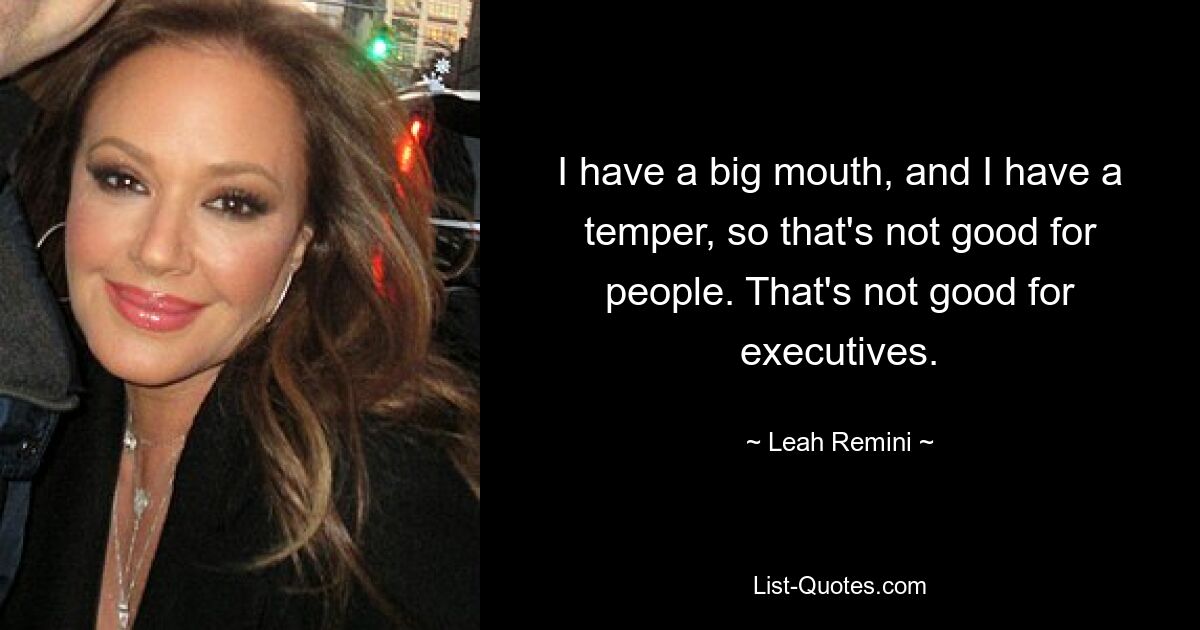 I have a big mouth, and I have a temper, so that's not good for people. That's not good for executives. — © Leah Remini