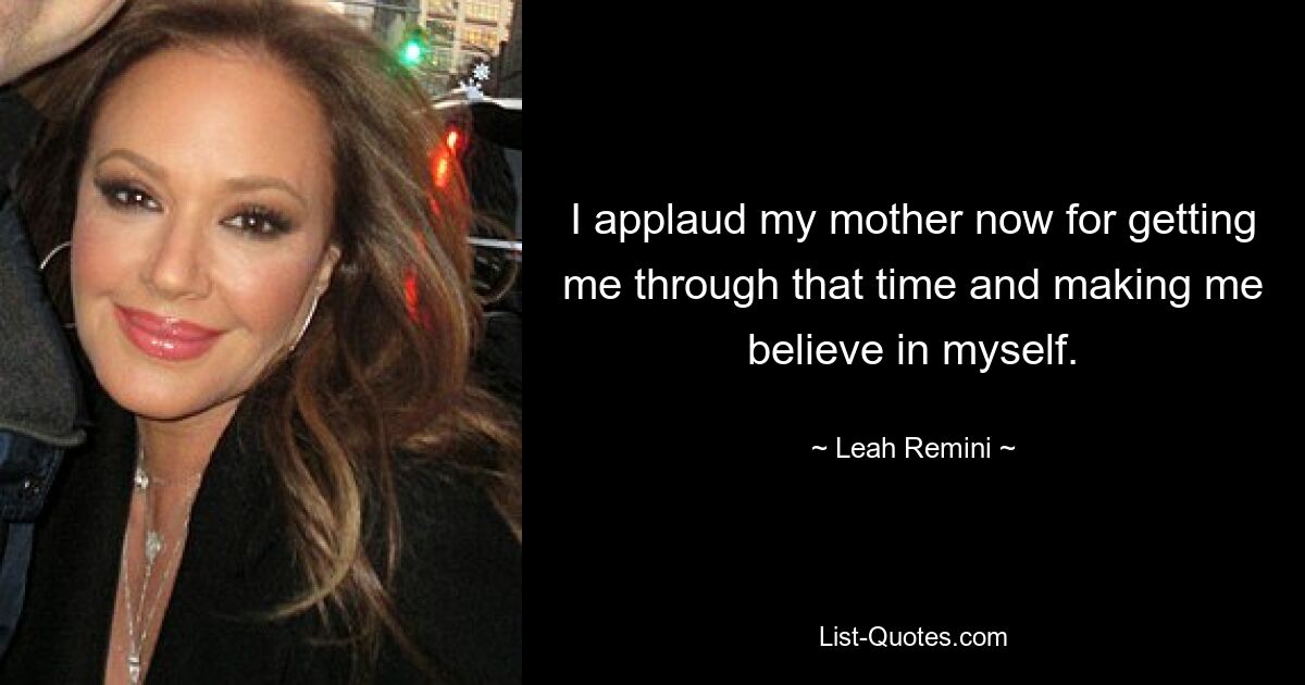 I applaud my mother now for getting me through that time and making me believe in myself. — © Leah Remini