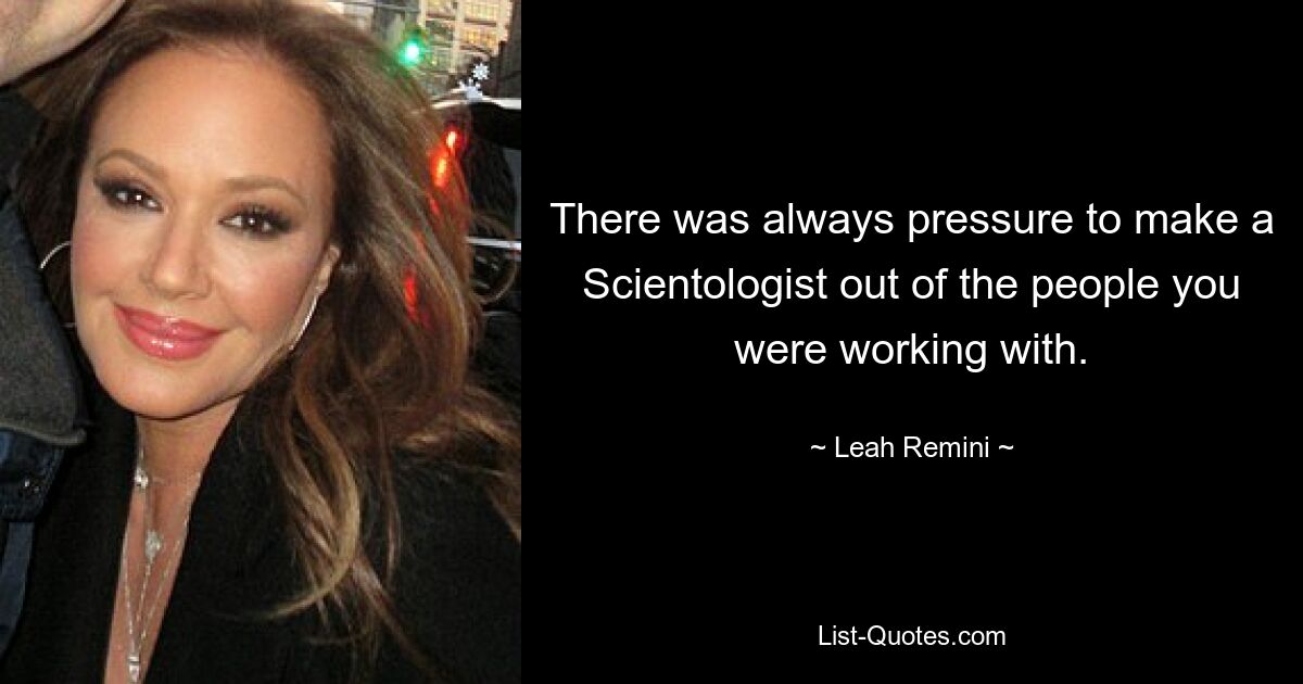 There was always pressure to make a Scientologist out of the people you were working with. — © Leah Remini