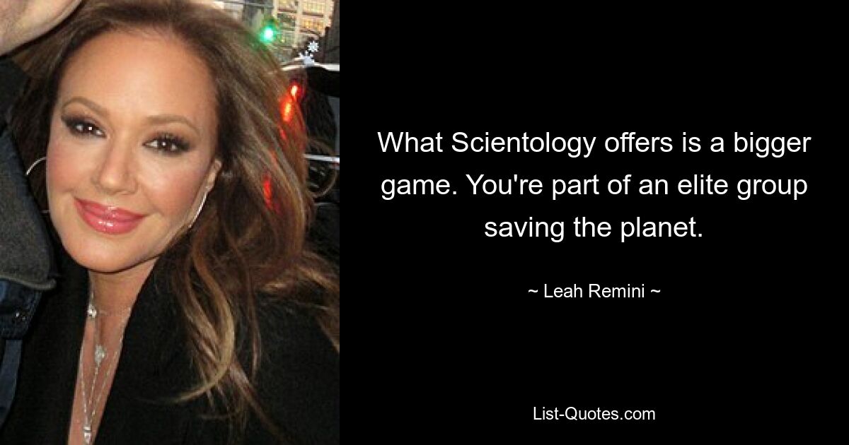 What Scientology offers is a bigger game. You're part of an elite group saving the planet. — © Leah Remini