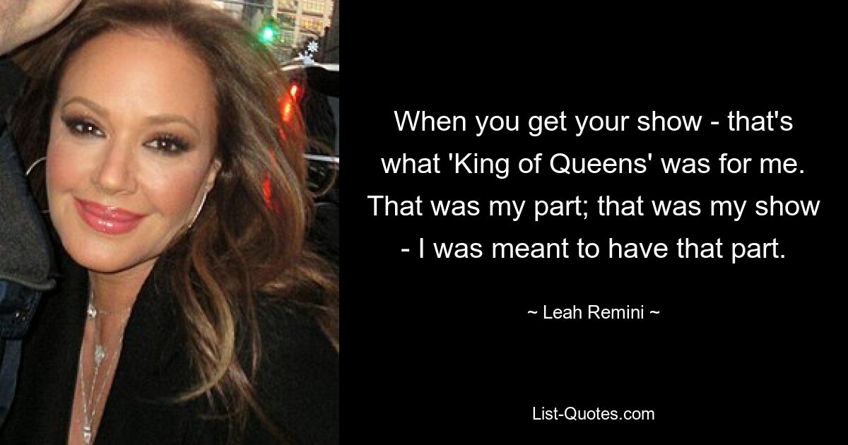 When you get your show - that's what 'King of Queens' was for me. That was my part; that was my show - I was meant to have that part. — © Leah Remini