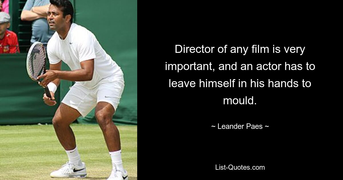 Director of any film is very important, and an actor has to leave himself in his hands to mould. — © Leander Paes