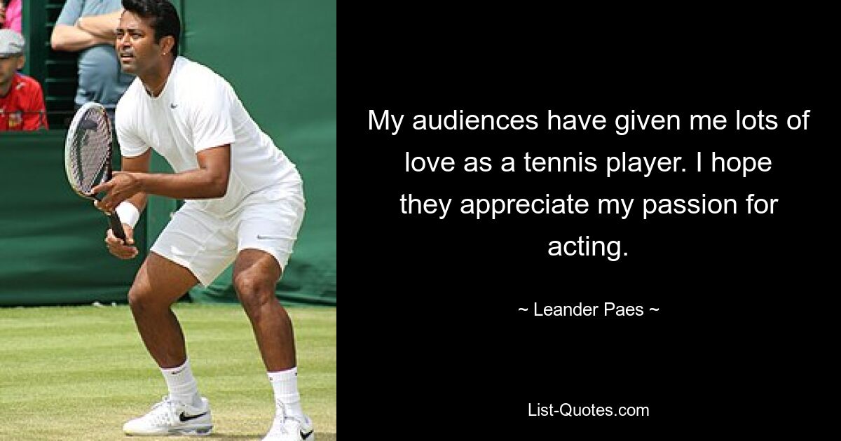 My audiences have given me lots of love as a tennis player. I hope they appreciate my passion for acting. — © Leander Paes