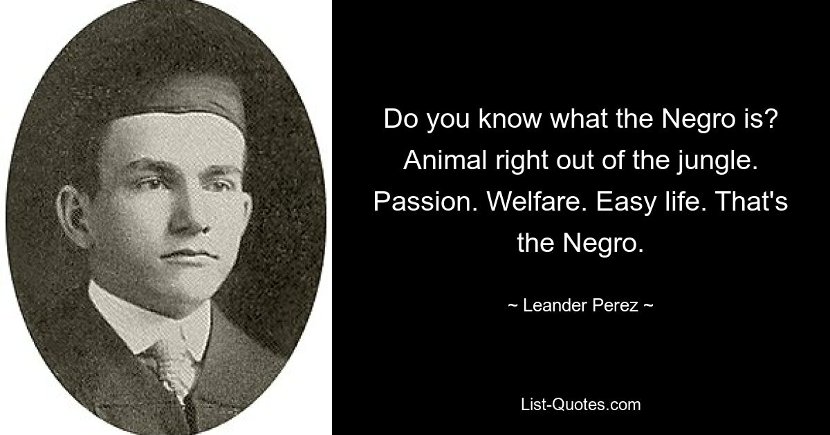 Do you know what the Negro is? Animal right out of the jungle. Passion. Welfare. Easy life. That's the Negro. — © Leander Perez