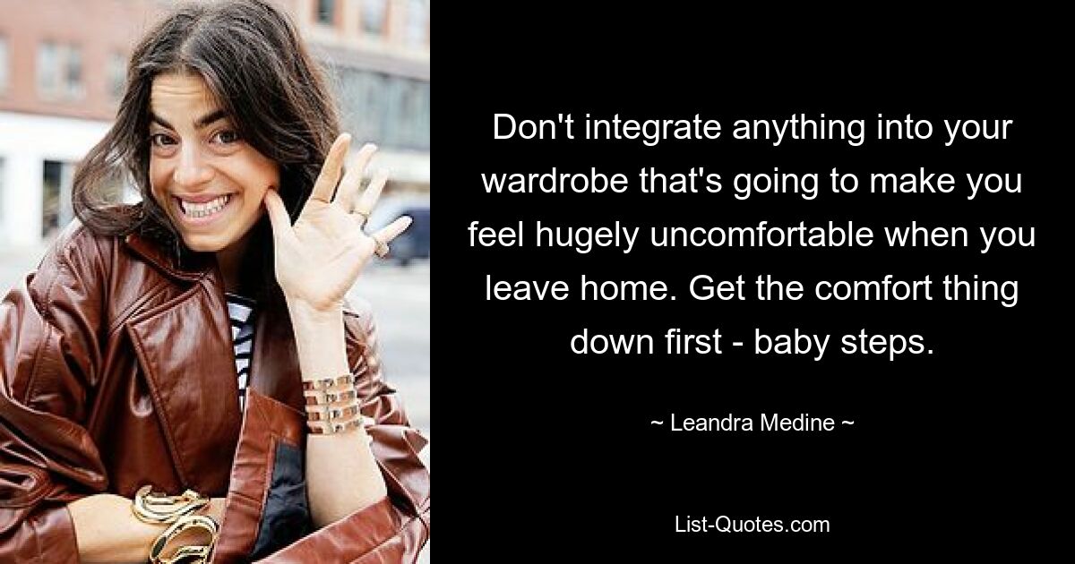 Don't integrate anything into your wardrobe that's going to make you feel hugely uncomfortable when you leave home. Get the comfort thing down first - baby steps. — © Leandra Medine