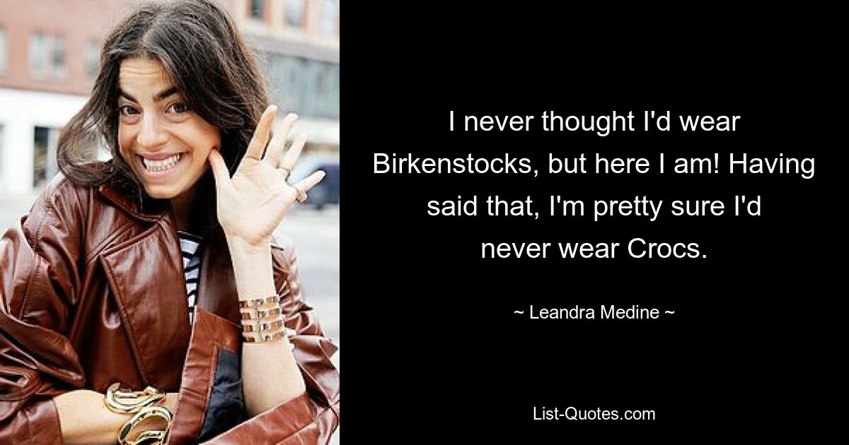 I never thought I'd wear Birkenstocks, but here I am! Having said that, I'm pretty sure I'd never wear Crocs. — © Leandra Medine