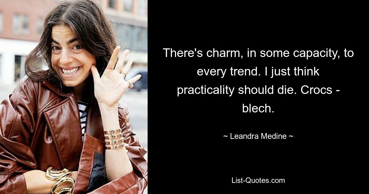 There's charm, in some capacity, to every trend. I just think practicality should die. Crocs - blech. — © Leandra Medine