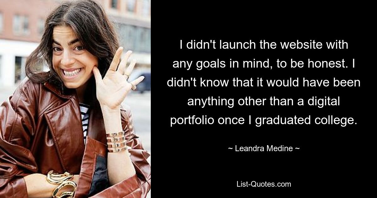 I didn't launch the website with any goals in mind, to be honest. I didn't know that it would have been anything other than a digital portfolio once I graduated college. — © Leandra Medine