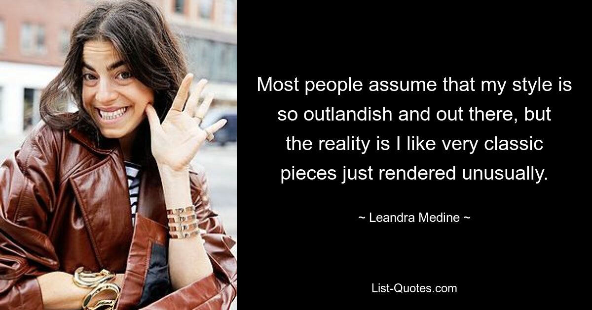 Most people assume that my style is so outlandish and out there, but the reality is I like very classic pieces just rendered unusually. — © Leandra Medine