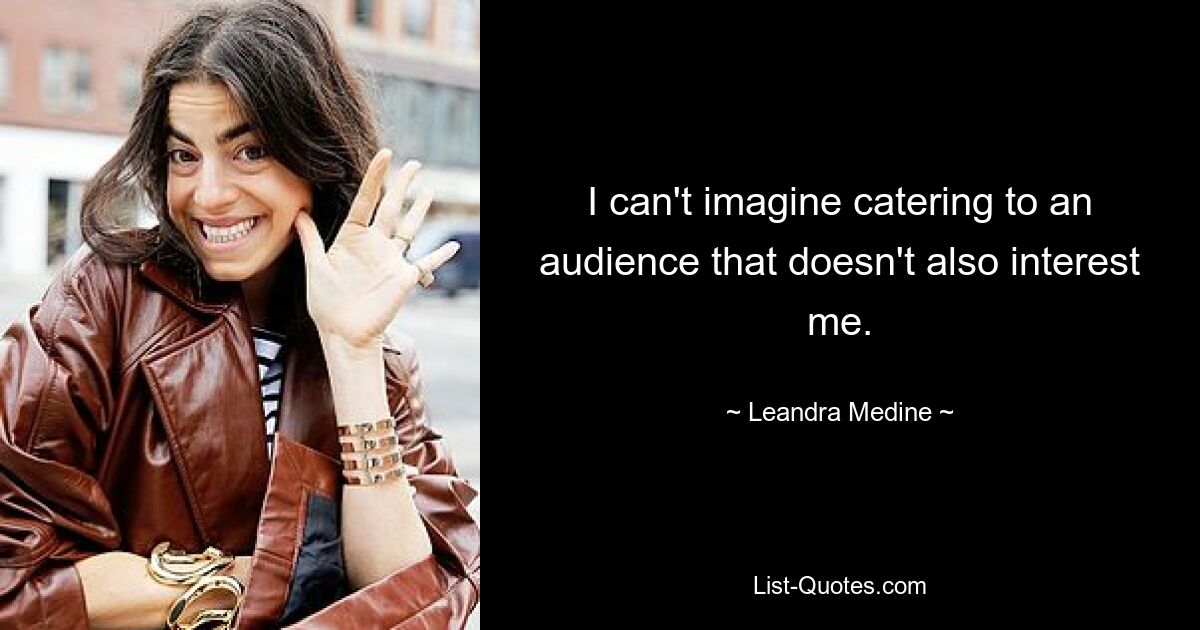 I can't imagine catering to an audience that doesn't also interest me. — © Leandra Medine