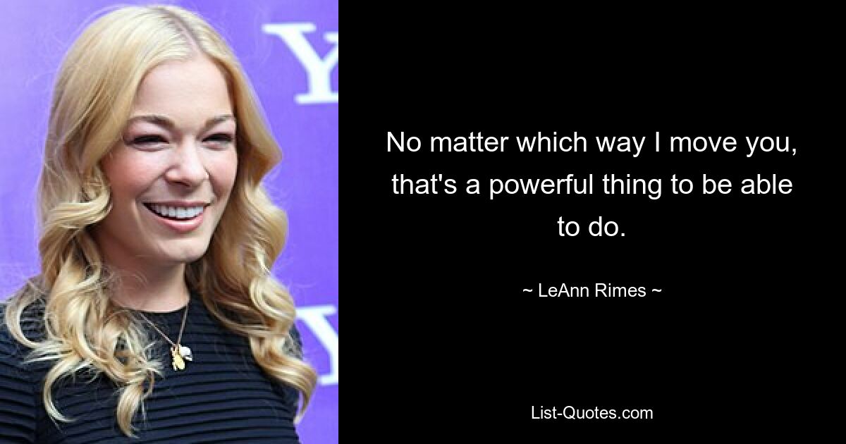 No matter which way I move you, that's a powerful thing to be able to do. — © LeAnn Rimes