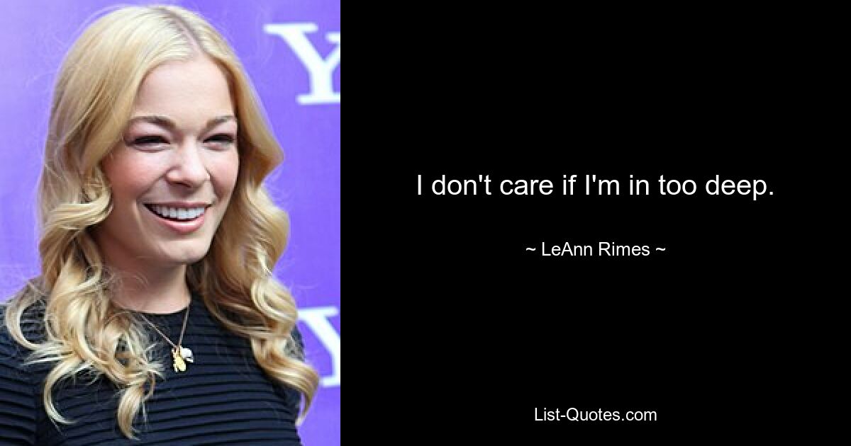 I don't care if I'm in too deep. — © LeAnn Rimes