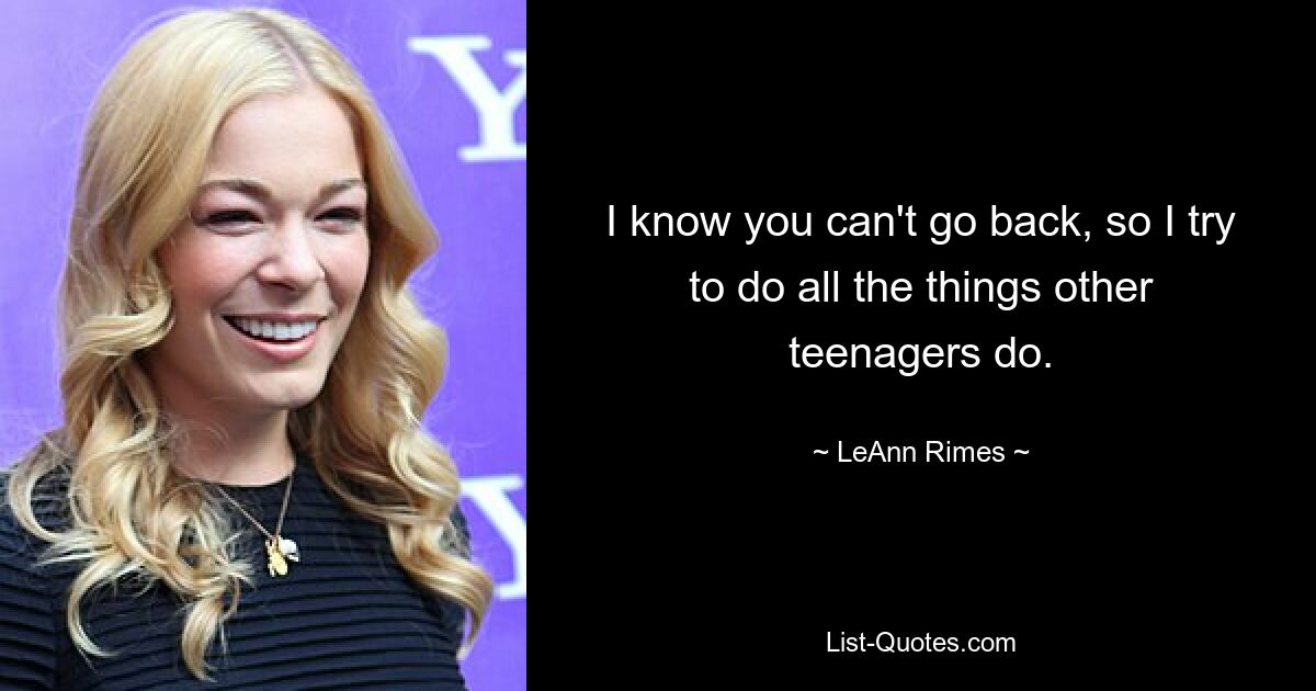 I know you can't go back, so I try to do all the things other teenagers do. — © LeAnn Rimes