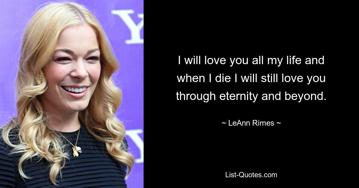 I will love you all my life and when I die I will still love you through eternity and beyond. — © LeAnn Rimes