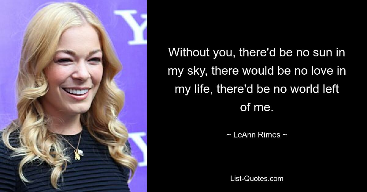 Without you, there'd be no sun in my sky, there would be no love in my life, there'd be no world left of me. — © LeAnn Rimes