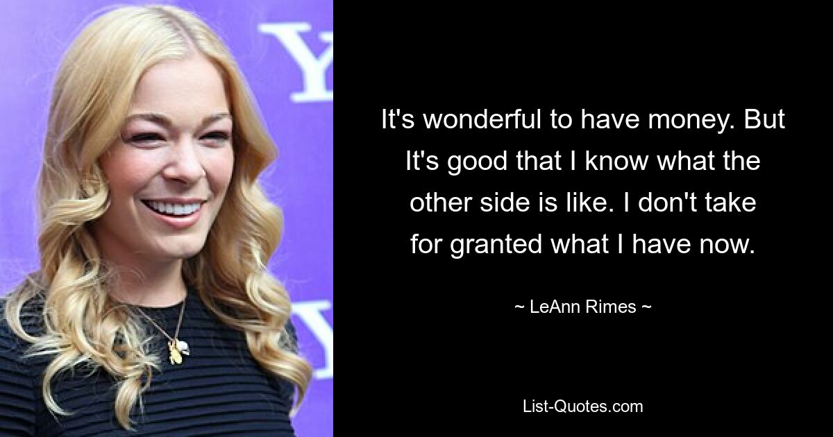 It's wonderful to have money. But It's good that I know what the other side is like. I don't take for granted what I have now. — © LeAnn Rimes