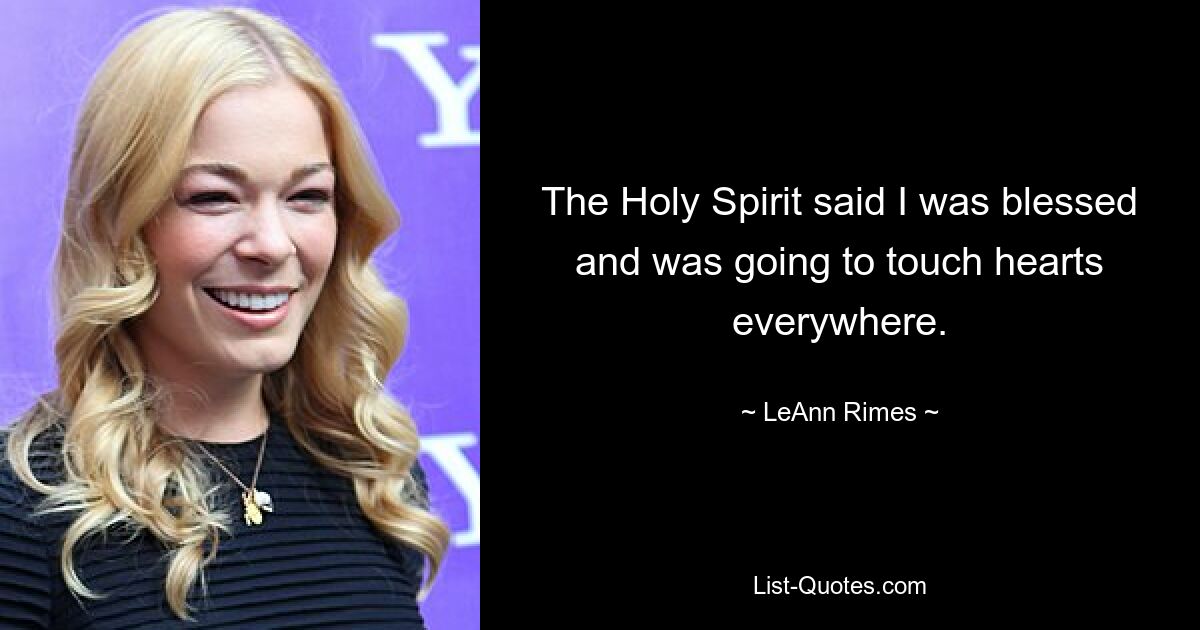 The Holy Spirit said I was blessed and was going to touch hearts everywhere. — © LeAnn Rimes