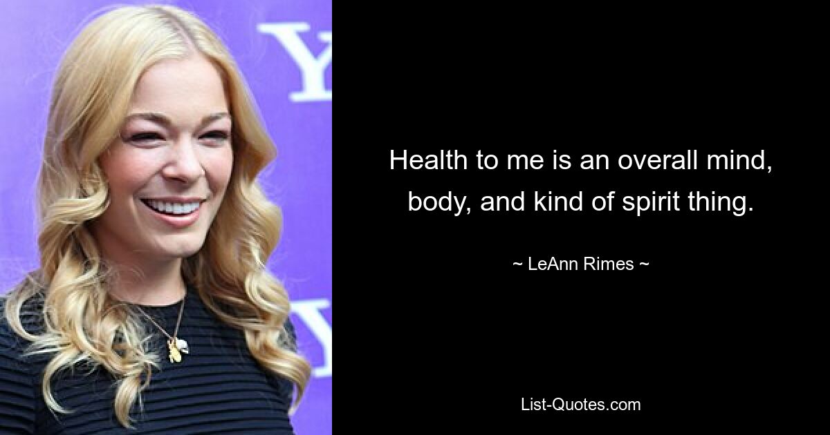 Health to me is an overall mind, body, and kind of spirit thing. — © LeAnn Rimes