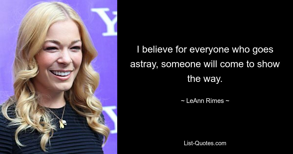 I believe for everyone who goes astray, someone will come to show the way. — © LeAnn Rimes