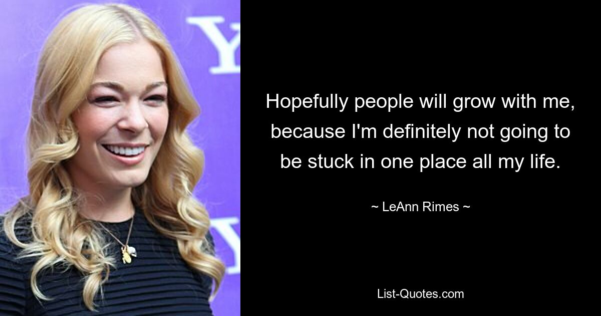 Hopefully people will grow with me, because I'm definitely not going to be stuck in one place all my life. — © LeAnn Rimes