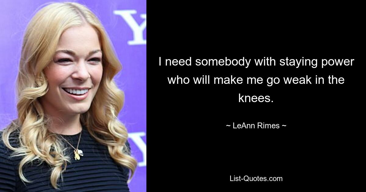 I need somebody with staying power who will make me go weak in the knees. — © LeAnn Rimes