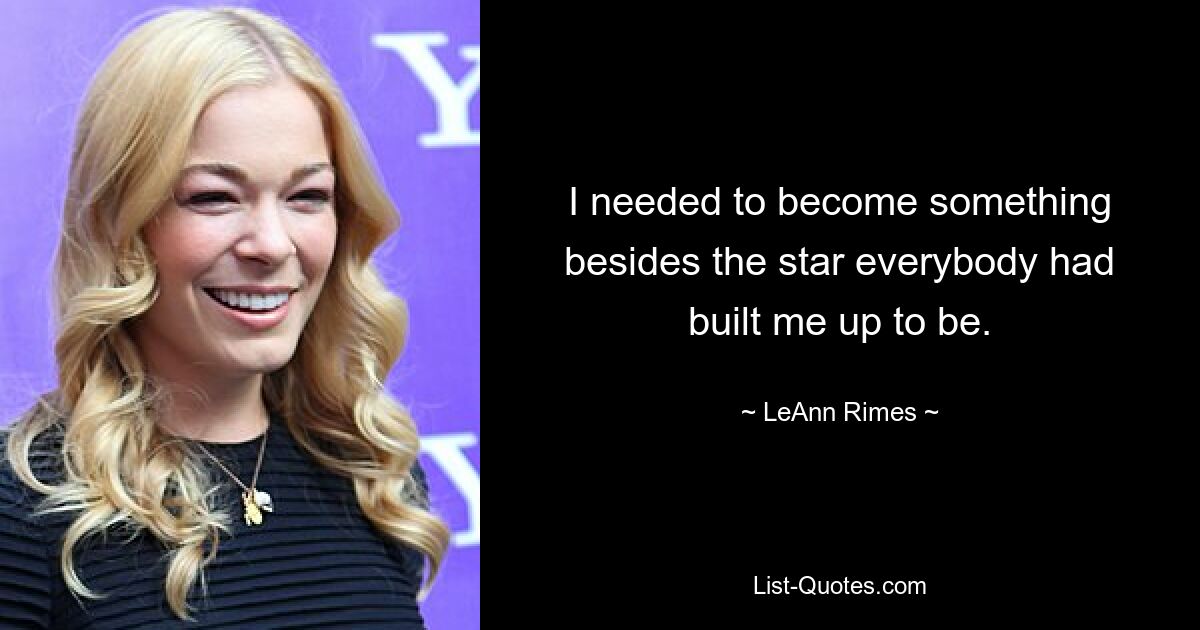 I needed to become something besides the star everybody had built me up to be. — © LeAnn Rimes